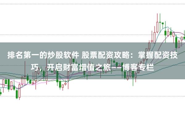 排名第一的炒股软件 股票配资攻略：掌握配资技巧，开启财富增值之旅——博客专栏