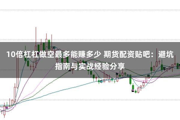 10倍杠杠做空最多能赚多少 期货配资贴吧:避坑指南与实战经验分享