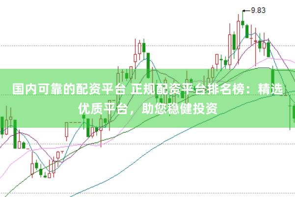 国内可靠的配资平台 正规配资平台排名榜：精选优质平台，助您稳健投资