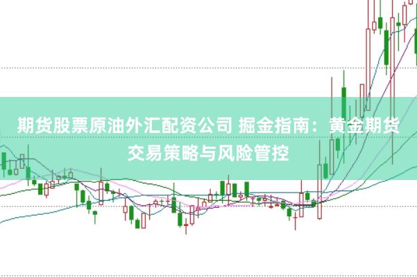 期货股票原油外汇配资公司 掘金指南：黄金期货交易策略与风险管控