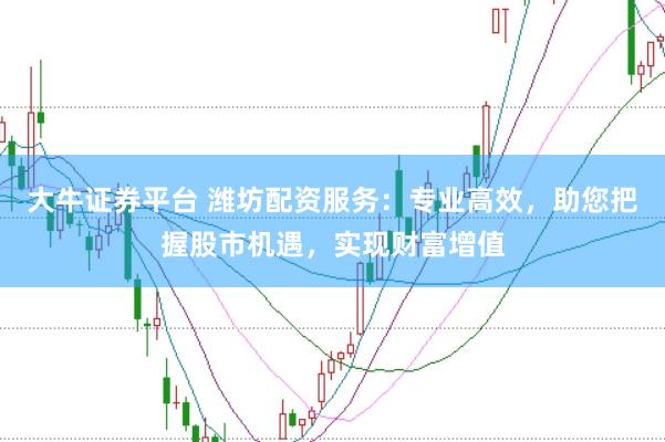 大牛证券平台 潍坊配资服务：专业高效，助您把握股市机遇，实现财富增值