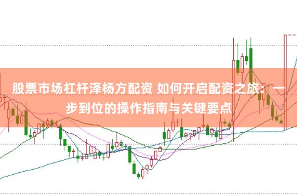 股票市场杠杆泽杨方配资 如何开启配资之旅：一步到位的操作指南与关键要点