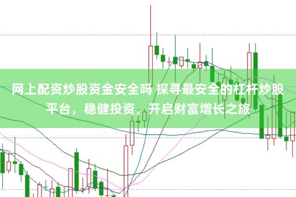 网上配资炒股资金安全吗 探寻最安全的杠杆炒股平台，稳健投资，开启财富增长之旅