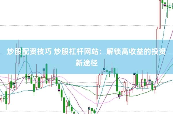 炒股配资技巧 炒股杠杆网站：解锁高收益的投资新途径