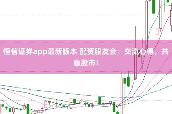 恒信证券app最新版本 配资股友会：交流心得，共赢股市！