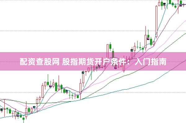 配资查股网 股指期货开户条件:入门指南