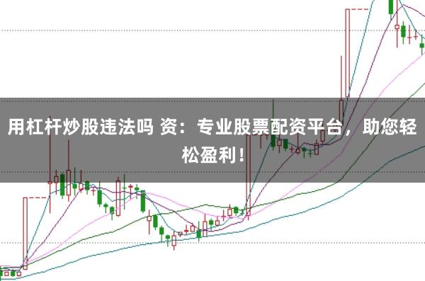 用杠杆炒股违法吗 资:专业股票配资平台,助您轻松盈利!