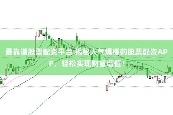 最靠谱股票配资平台 揭秘人气爆棚的股票配资APP，轻松实现财富增值！