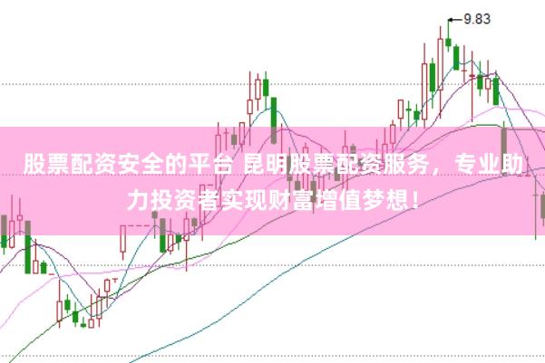 股票配资安全的平台 昆明股票配资服务，专业助力投资者实现财富增值梦想！