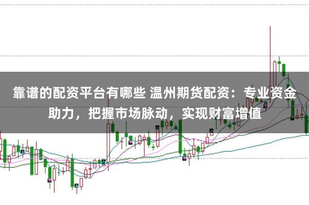 靠谱的配资平台有哪些 温州期货配资：专业资金助力，把握市场脉动，实现财富增值