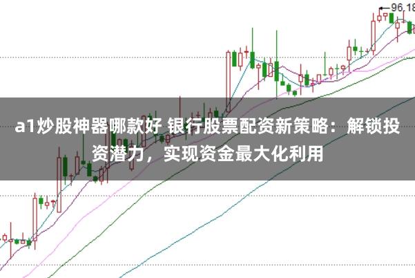 a1炒股神器哪款好 银行股票配资新策略：解锁投资潜力，实现资金最大化利用