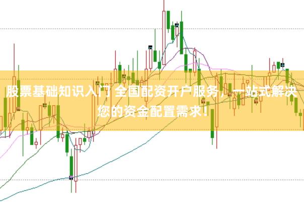 股票基础知识入门 全国配资开户服务，一站式解决您的资金配置需求！