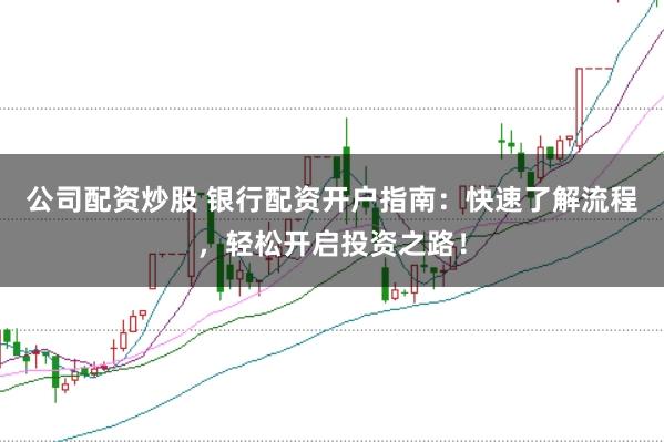 公司配资炒股 银行配资开户指南：快速了解流程，轻松开启投资之路！