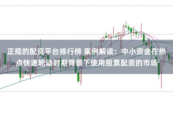 正规的配资平台排行榜 案例解读:中小资金在热点快速轮动时期背景下使用股票配资的市场
