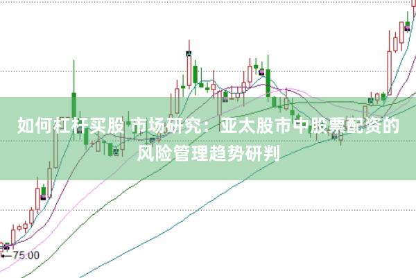 如何杠杆买股 市场研究:亚太股市中股票配资的风险管理趋势研判
