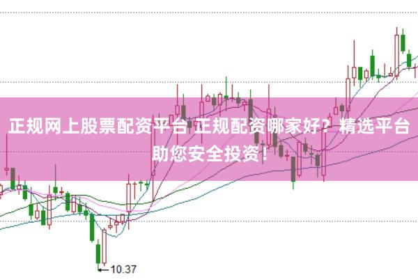 正规网上股票配资平台 正规配资哪家好？精选平台助您安全投资！