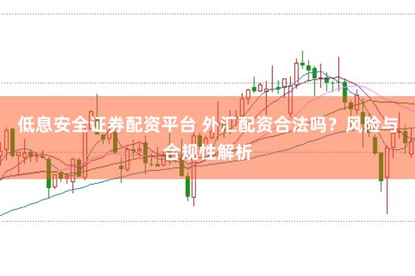 低息安全证券配资平台 外汇配资合法吗？风险与合规性解析
