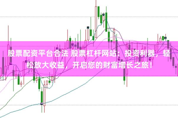 股票配资平台合法 股票杠杆网站：投资利器，轻松放大收益，开启您的财富增长之旅！