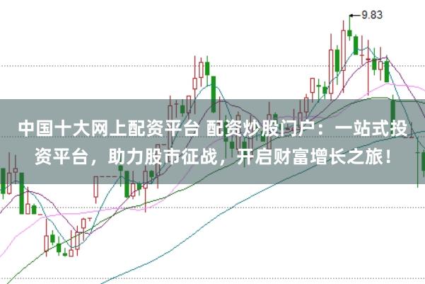 中国十大网上配资平台 配资炒股门户：一站式投资平台，助力股市征战，开启财富增长之旅！
